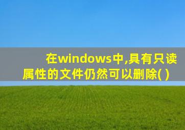 在windows中,具有只读属性的文件仍然可以删除( )